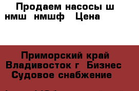 Продаем насосы ш, нмш, нмшф › Цена ­ 10 000 - Приморский край, Владивосток г. Бизнес » Судовое снабжение   